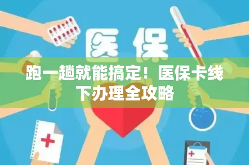 跑一趟就能搞定！医保卡线下办理全攻略